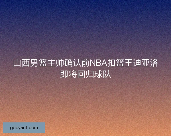 山西男篮主帅确认前NBA扣篮王迪亚洛即将回归球队